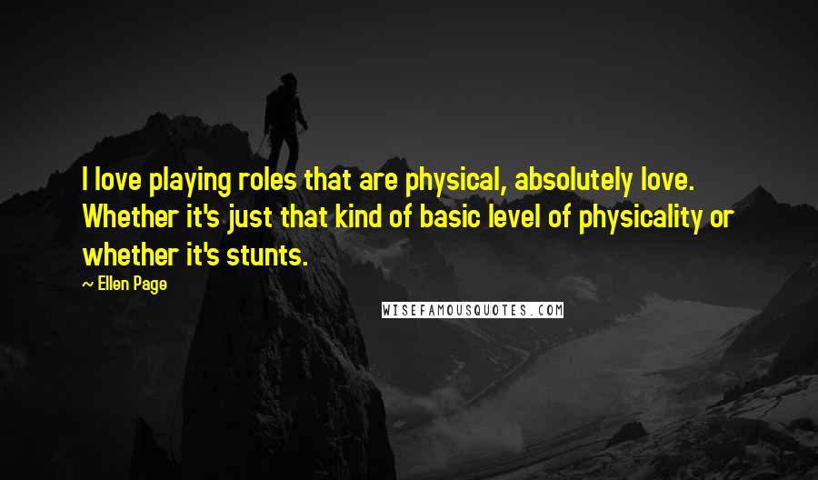 Ellen Page Quotes: I love playing roles that are physical, absolutely love. Whether it's just that kind of basic level of physicality or whether it's stunts.