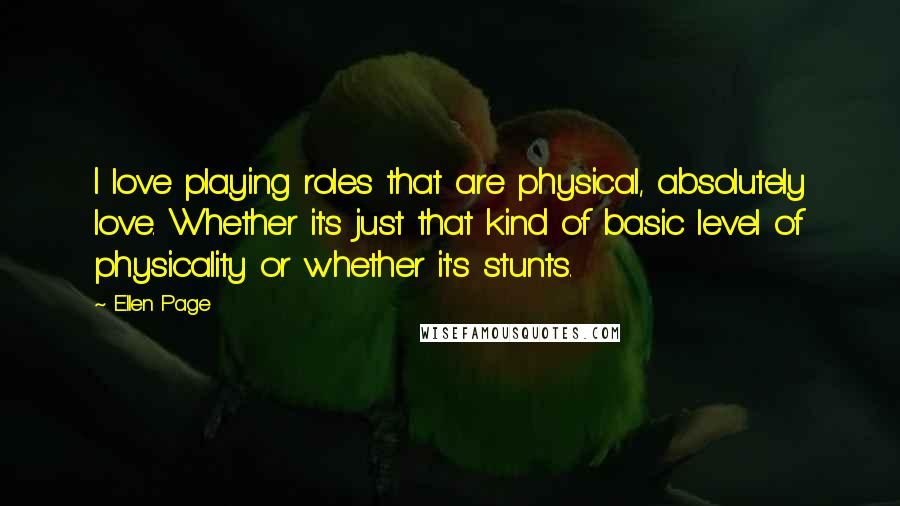 Ellen Page Quotes: I love playing roles that are physical, absolutely love. Whether it's just that kind of basic level of physicality or whether it's stunts.