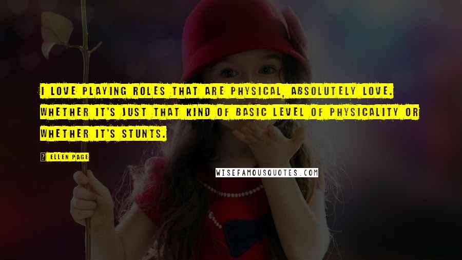 Ellen Page Quotes: I love playing roles that are physical, absolutely love. Whether it's just that kind of basic level of physicality or whether it's stunts.