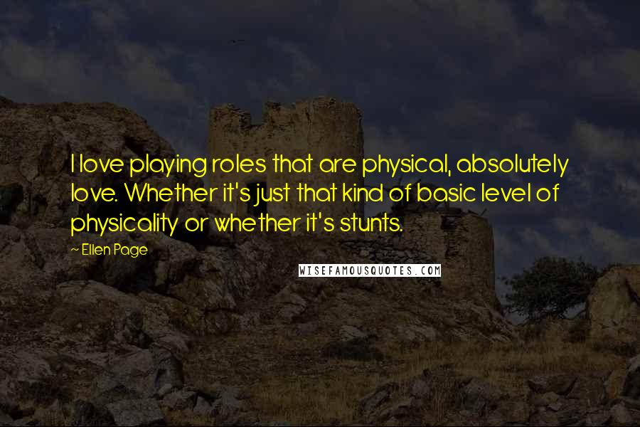 Ellen Page Quotes: I love playing roles that are physical, absolutely love. Whether it's just that kind of basic level of physicality or whether it's stunts.