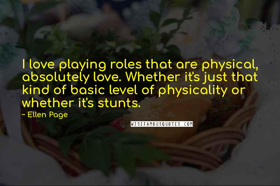 Ellen Page Quotes: I love playing roles that are physical, absolutely love. Whether it's just that kind of basic level of physicality or whether it's stunts.