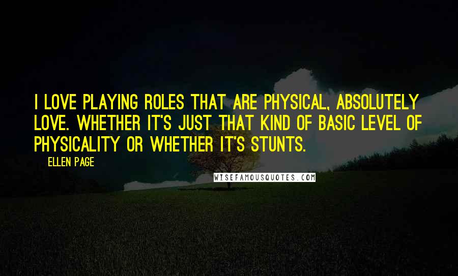 Ellen Page Quotes: I love playing roles that are physical, absolutely love. Whether it's just that kind of basic level of physicality or whether it's stunts.