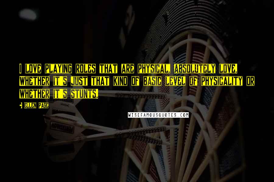 Ellen Page Quotes: I love playing roles that are physical, absolutely love. Whether it's just that kind of basic level of physicality or whether it's stunts.