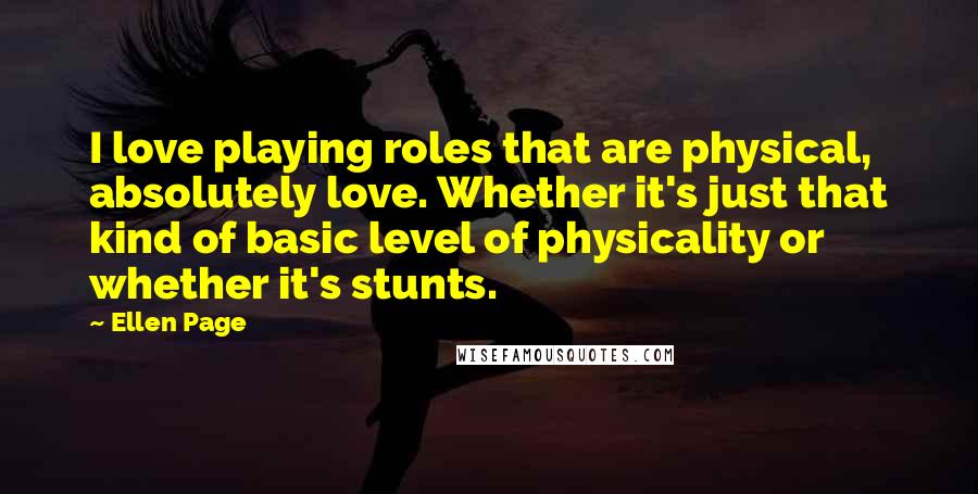 Ellen Page Quotes: I love playing roles that are physical, absolutely love. Whether it's just that kind of basic level of physicality or whether it's stunts.