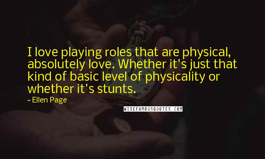 Ellen Page Quotes: I love playing roles that are physical, absolutely love. Whether it's just that kind of basic level of physicality or whether it's stunts.