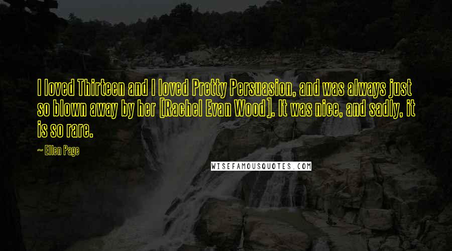 Ellen Page Quotes: I loved Thirteen and I loved Pretty Persuasion, and was always just so blown away by her [Rachel Evan Wood]. It was nice, and sadly, it is so rare.