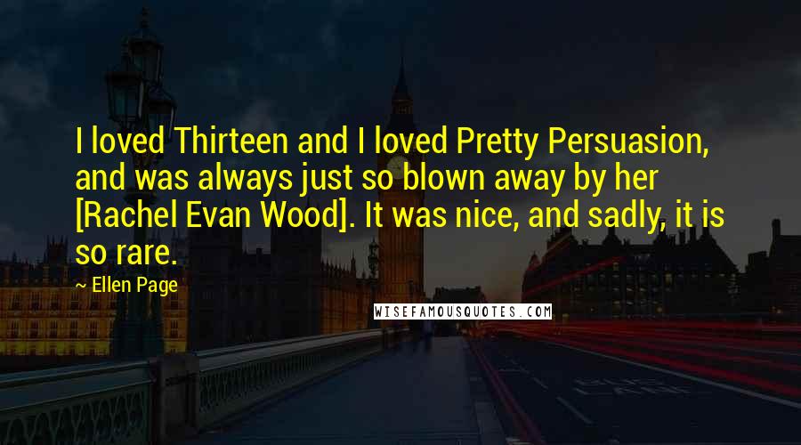 Ellen Page Quotes: I loved Thirteen and I loved Pretty Persuasion, and was always just so blown away by her [Rachel Evan Wood]. It was nice, and sadly, it is so rare.