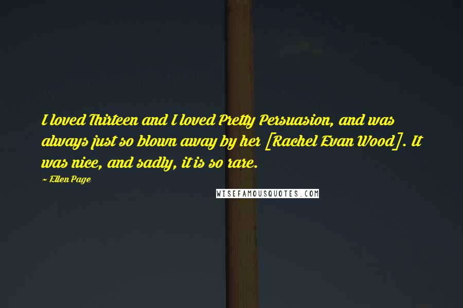 Ellen Page Quotes: I loved Thirteen and I loved Pretty Persuasion, and was always just so blown away by her [Rachel Evan Wood]. It was nice, and sadly, it is so rare.