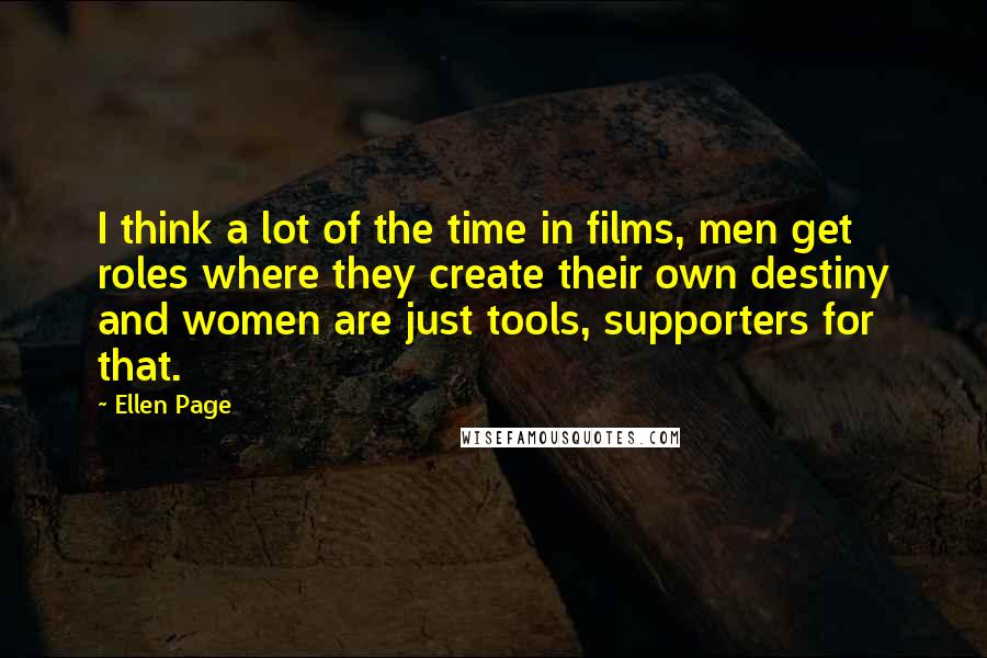 Ellen Page Quotes: I think a lot of the time in films, men get roles where they create their own destiny and women are just tools, supporters for that.