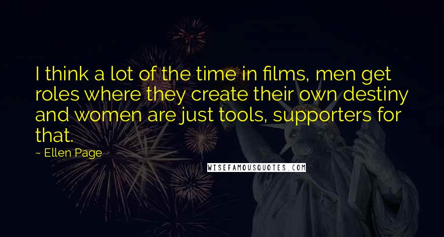 Ellen Page Quotes: I think a lot of the time in films, men get roles where they create their own destiny and women are just tools, supporters for that.