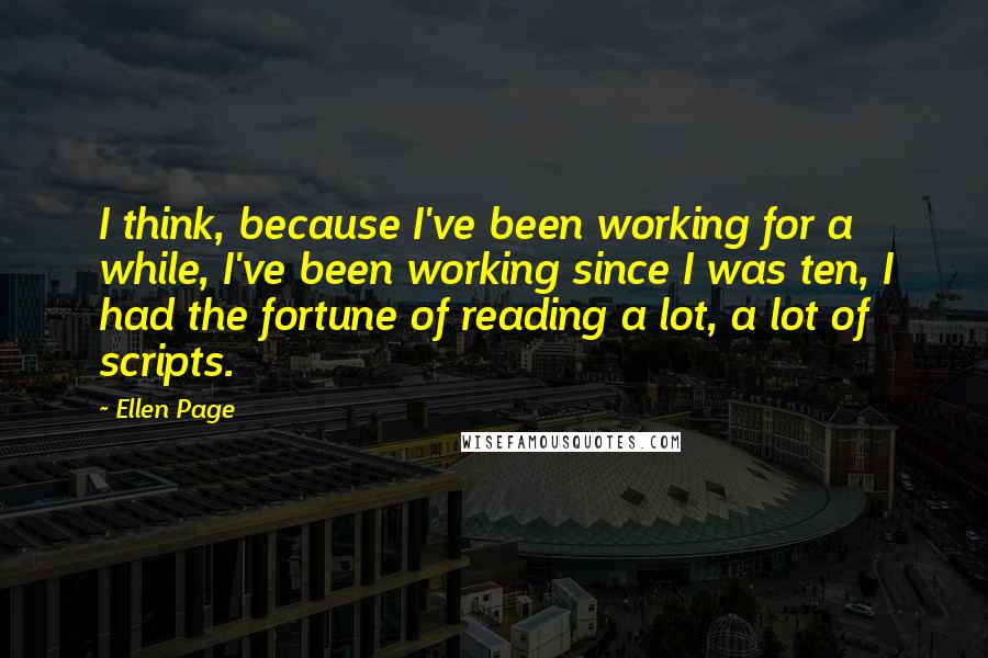 Ellen Page Quotes: I think, because I've been working for a while, I've been working since I was ten, I had the fortune of reading a lot, a lot of scripts.