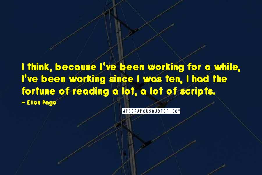 Ellen Page Quotes: I think, because I've been working for a while, I've been working since I was ten, I had the fortune of reading a lot, a lot of scripts.