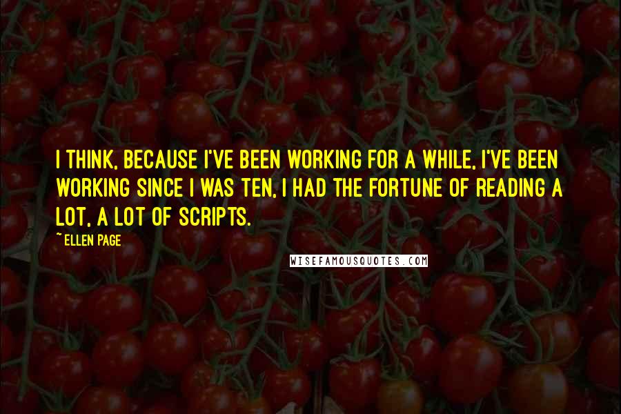 Ellen Page Quotes: I think, because I've been working for a while, I've been working since I was ten, I had the fortune of reading a lot, a lot of scripts.