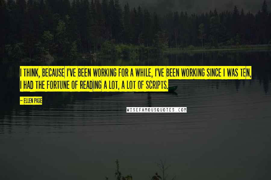 Ellen Page Quotes: I think, because I've been working for a while, I've been working since I was ten, I had the fortune of reading a lot, a lot of scripts.