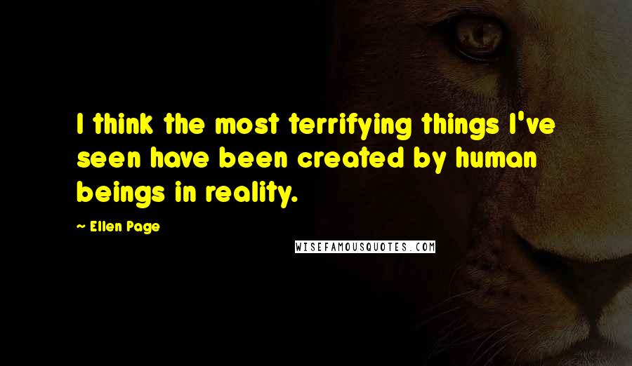 Ellen Page Quotes: I think the most terrifying things I've seen have been created by human beings in reality.