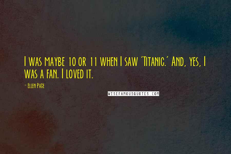 Ellen Page Quotes: I was maybe 10 or 11 when I saw 'Titanic.' And, yes, I was a fan. I loved it.