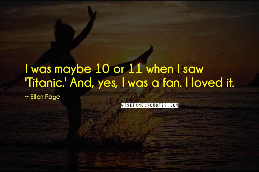 Ellen Page Quotes: I was maybe 10 or 11 when I saw 'Titanic.' And, yes, I was a fan. I loved it.