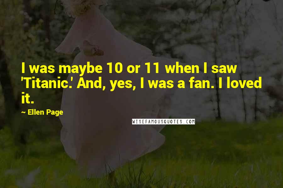 Ellen Page Quotes: I was maybe 10 or 11 when I saw 'Titanic.' And, yes, I was a fan. I loved it.