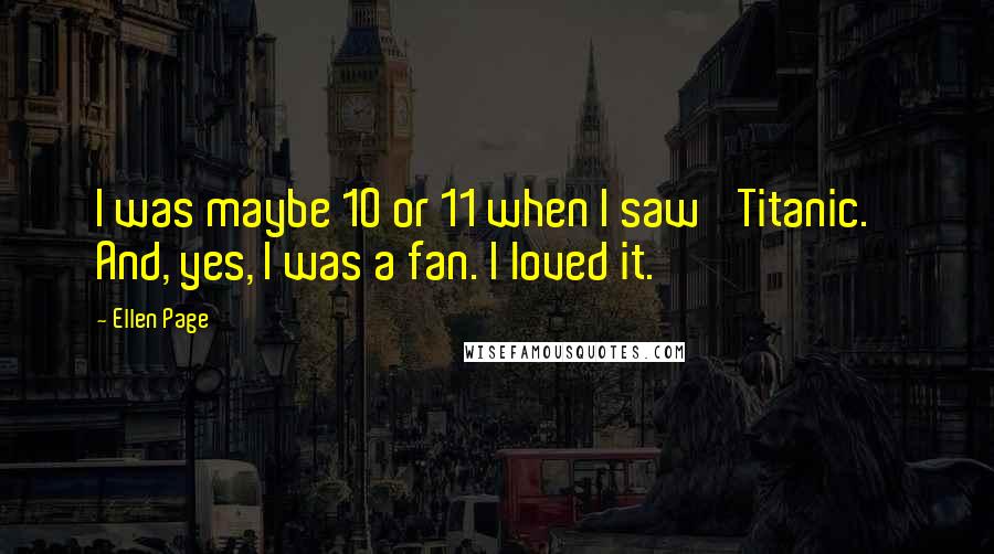 Ellen Page Quotes: I was maybe 10 or 11 when I saw 'Titanic.' And, yes, I was a fan. I loved it.