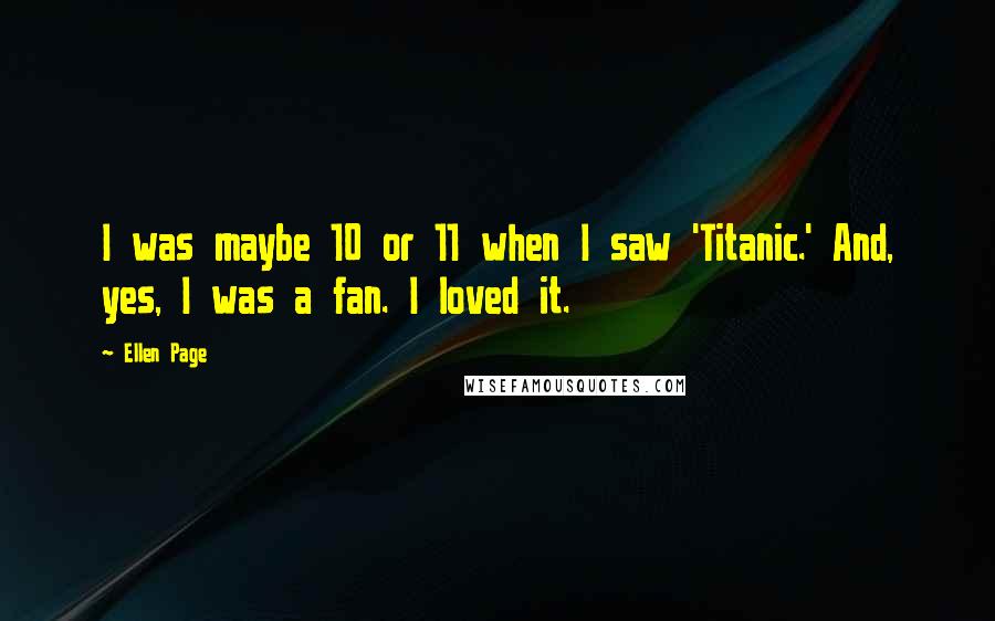 Ellen Page Quotes: I was maybe 10 or 11 when I saw 'Titanic.' And, yes, I was a fan. I loved it.