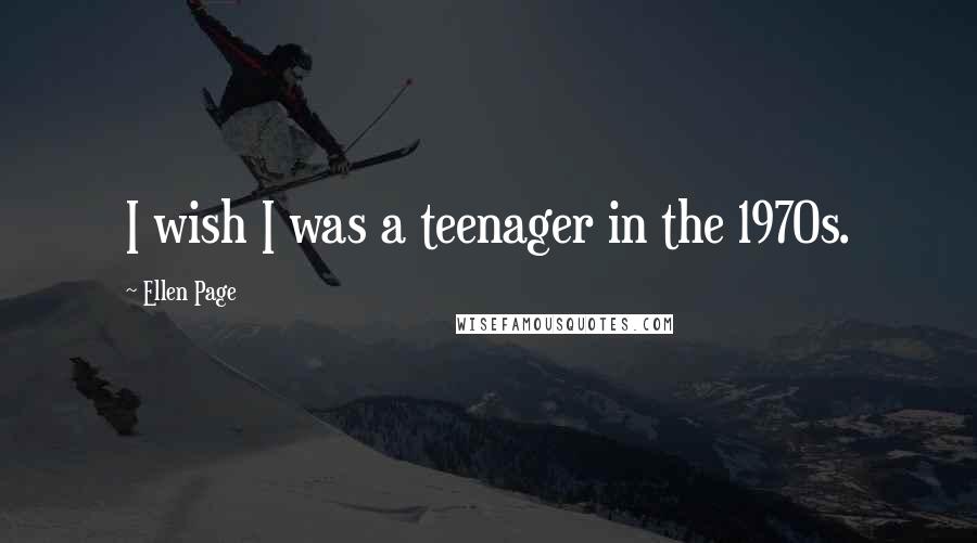 Ellen Page Quotes: I wish I was a teenager in the 1970s.