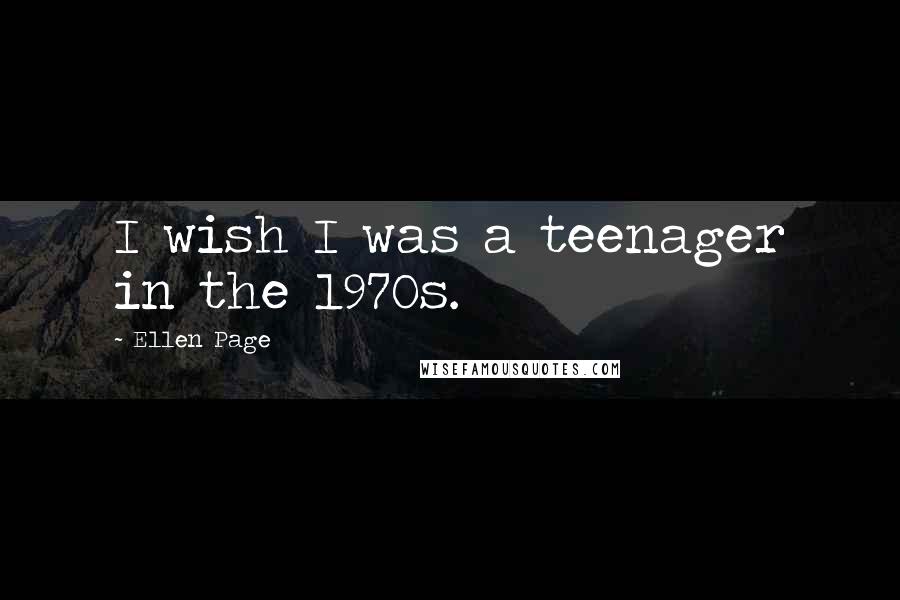 Ellen Page Quotes: I wish I was a teenager in the 1970s.