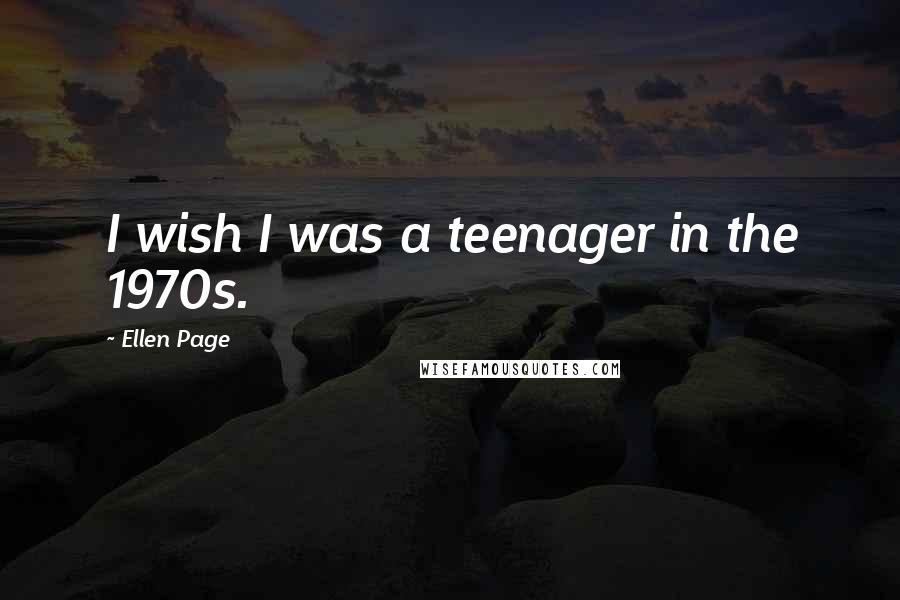 Ellen Page Quotes: I wish I was a teenager in the 1970s.