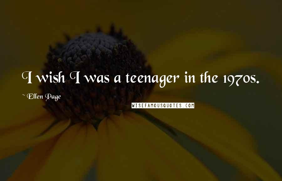 Ellen Page Quotes: I wish I was a teenager in the 1970s.