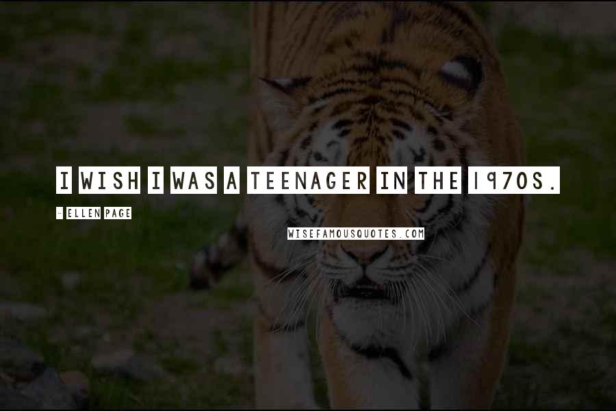 Ellen Page Quotes: I wish I was a teenager in the 1970s.