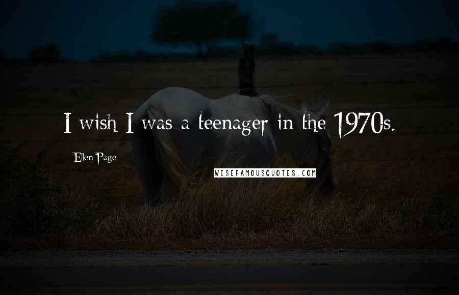 Ellen Page Quotes: I wish I was a teenager in the 1970s.