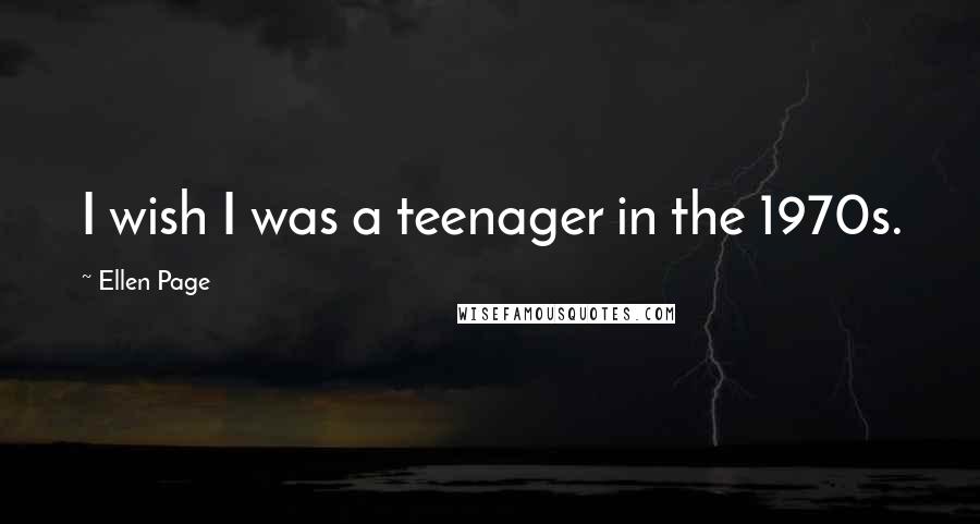 Ellen Page Quotes: I wish I was a teenager in the 1970s.