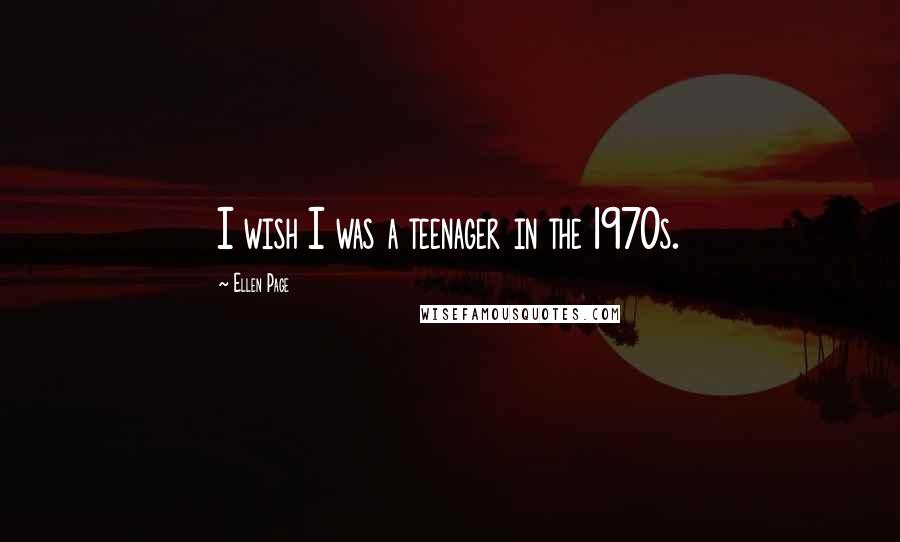 Ellen Page Quotes: I wish I was a teenager in the 1970s.