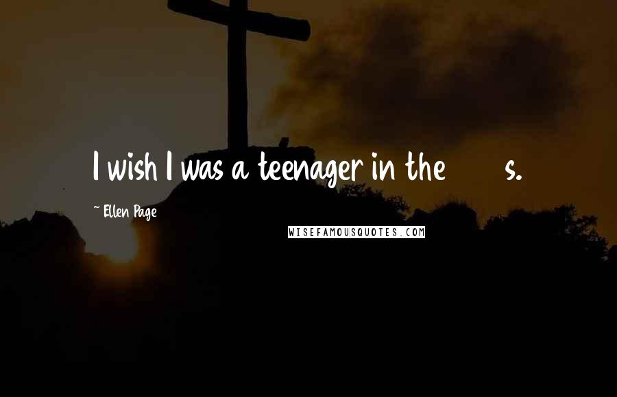 Ellen Page Quotes: I wish I was a teenager in the 1970s.