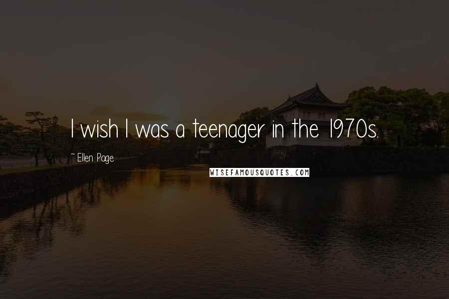 Ellen Page Quotes: I wish I was a teenager in the 1970s.