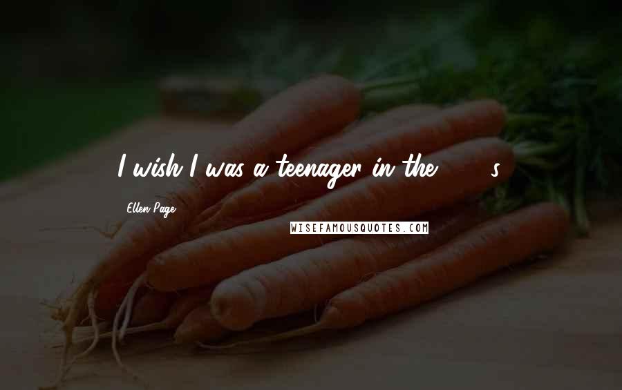 Ellen Page Quotes: I wish I was a teenager in the 1970s.