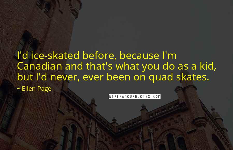 Ellen Page Quotes: I'd ice-skated before, because I'm Canadian and that's what you do as a kid, but I'd never, ever been on quad skates.