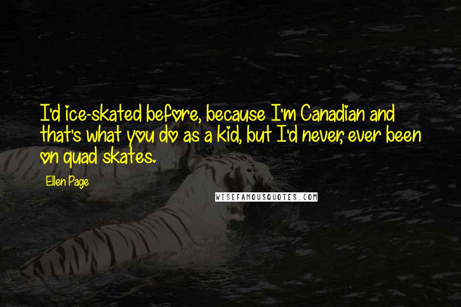 Ellen Page Quotes: I'd ice-skated before, because I'm Canadian and that's what you do as a kid, but I'd never, ever been on quad skates.