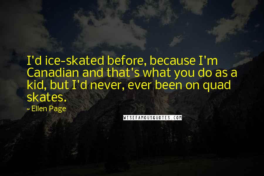 Ellen Page Quotes: I'd ice-skated before, because I'm Canadian and that's what you do as a kid, but I'd never, ever been on quad skates.