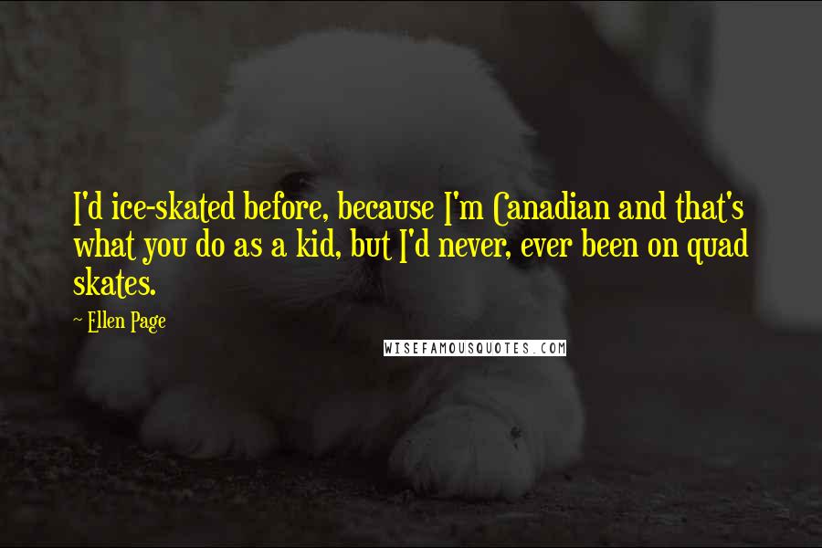 Ellen Page Quotes: I'd ice-skated before, because I'm Canadian and that's what you do as a kid, but I'd never, ever been on quad skates.