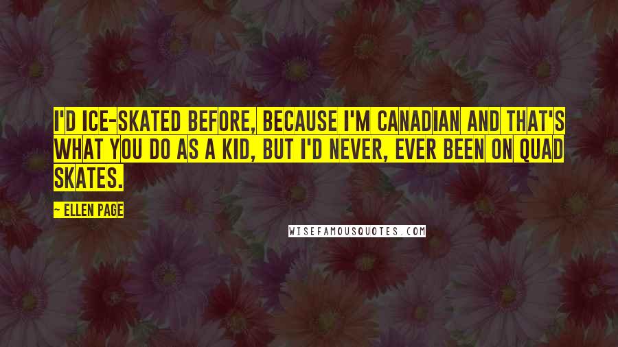 Ellen Page Quotes: I'd ice-skated before, because I'm Canadian and that's what you do as a kid, but I'd never, ever been on quad skates.