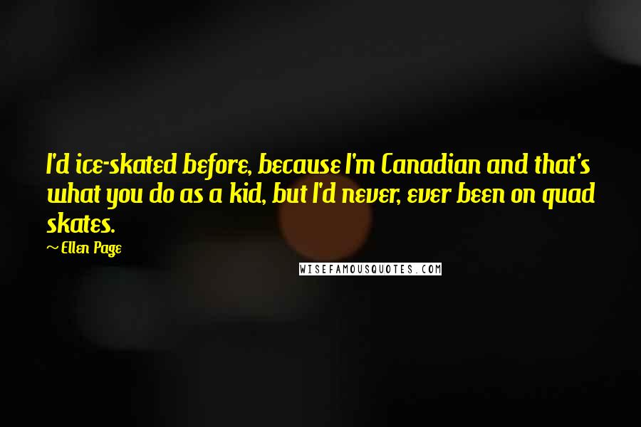 Ellen Page Quotes: I'd ice-skated before, because I'm Canadian and that's what you do as a kid, but I'd never, ever been on quad skates.