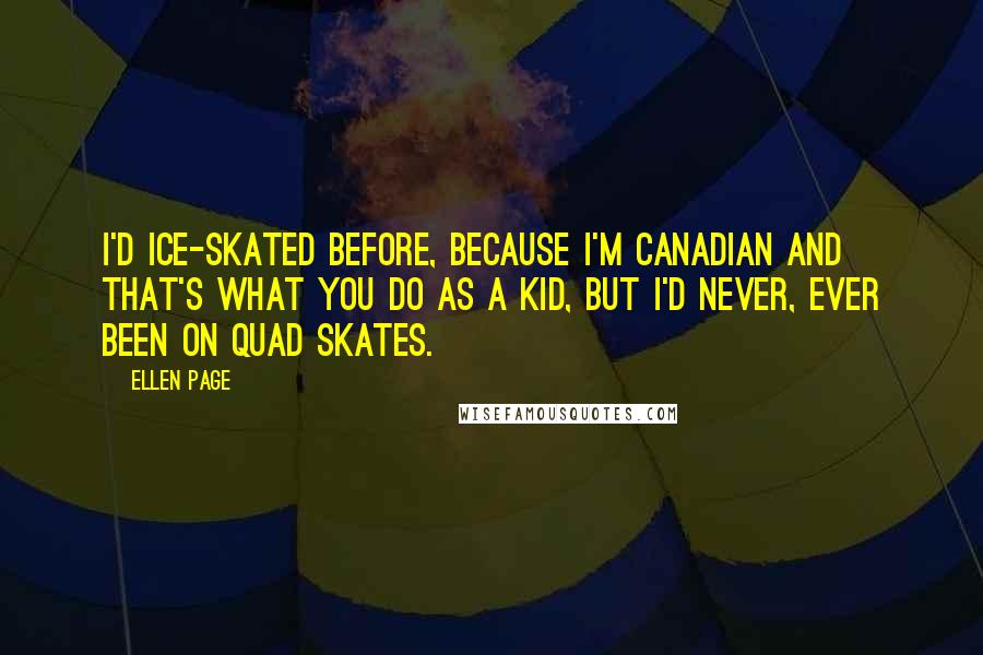 Ellen Page Quotes: I'd ice-skated before, because I'm Canadian and that's what you do as a kid, but I'd never, ever been on quad skates.
