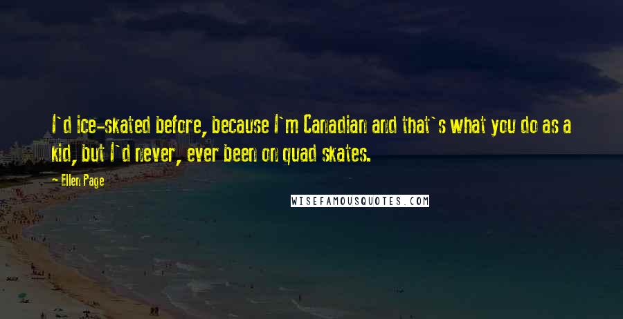 Ellen Page Quotes: I'd ice-skated before, because I'm Canadian and that's what you do as a kid, but I'd never, ever been on quad skates.