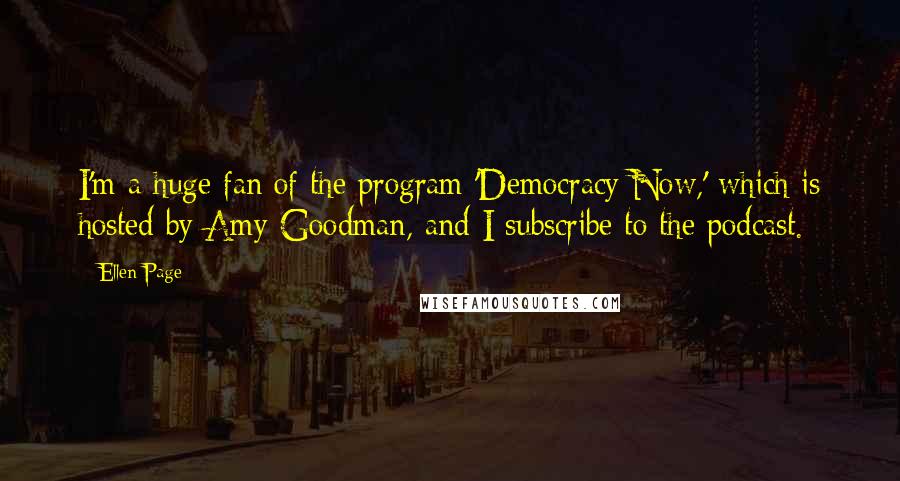 Ellen Page Quotes: I'm a huge fan of the program 'Democracy Now,' which is hosted by Amy Goodman, and I subscribe to the podcast.