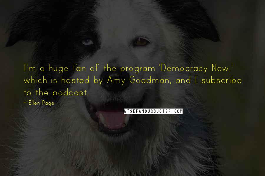 Ellen Page Quotes: I'm a huge fan of the program 'Democracy Now,' which is hosted by Amy Goodman, and I subscribe to the podcast.