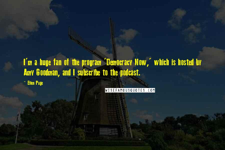 Ellen Page Quotes: I'm a huge fan of the program 'Democracy Now,' which is hosted by Amy Goodman, and I subscribe to the podcast.