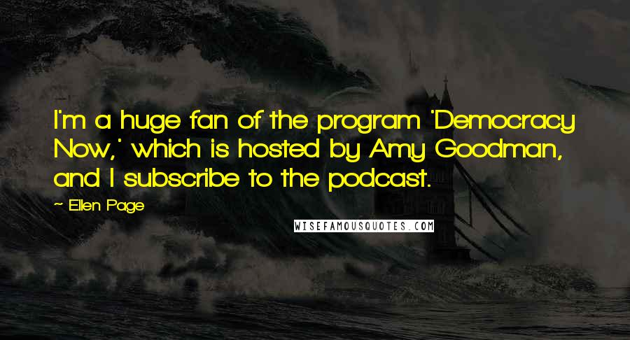 Ellen Page Quotes: I'm a huge fan of the program 'Democracy Now,' which is hosted by Amy Goodman, and I subscribe to the podcast.