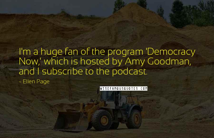 Ellen Page Quotes: I'm a huge fan of the program 'Democracy Now,' which is hosted by Amy Goodman, and I subscribe to the podcast.