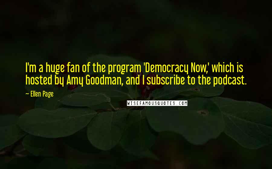 Ellen Page Quotes: I'm a huge fan of the program 'Democracy Now,' which is hosted by Amy Goodman, and I subscribe to the podcast.