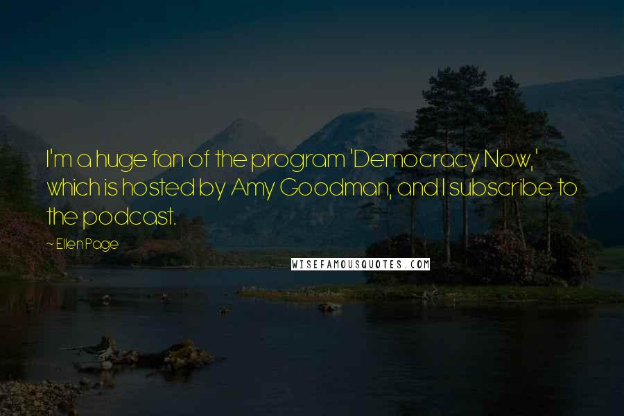 Ellen Page Quotes: I'm a huge fan of the program 'Democracy Now,' which is hosted by Amy Goodman, and I subscribe to the podcast.